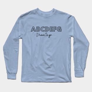 ABCDEFG I have to go... Long Sleeve T-Shirt